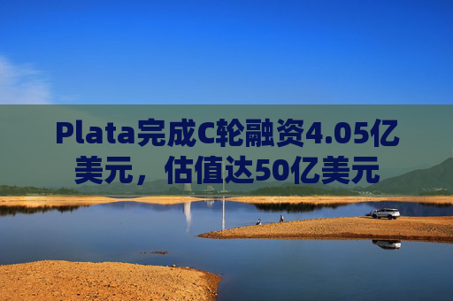 Plata完成C轮融资4.05亿美元，估值达50亿美元