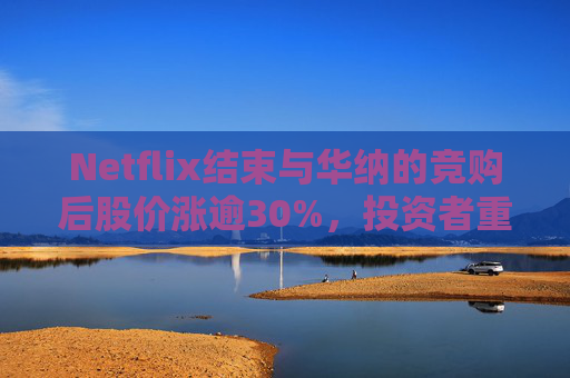 Netflix结束与华纳的竞购后股价涨逾30%，投资者重新聚焦基本面