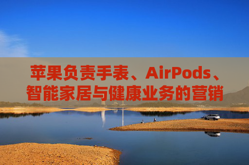 苹果负责手表、AirPods、智能家居与健康业务的营销主管离职