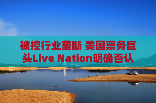 被控行业垄断 美国票务巨头Live Nation明确否认
