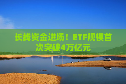 长线资金进场！ETF规模首次突破4万亿元