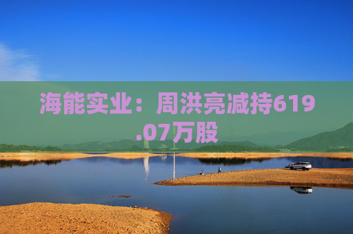 海能实业：周洪亮减持619.07万股