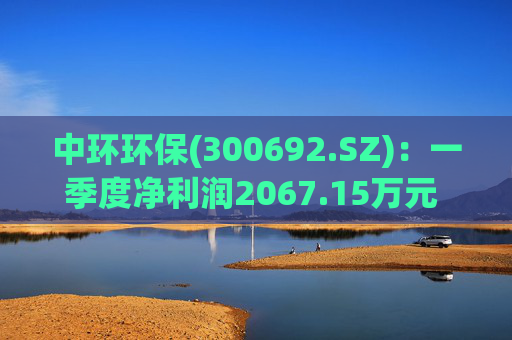 中环环保(300692.SZ)：一季度净利润2067.15万元 同比下降35.43%