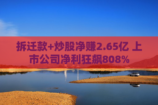 拆迁款+炒股净赚2.65亿 上市公司净利狂飙808% 第1张 拆迁款+炒股净赚2.65亿 上市公司净利狂飙808% 第1张