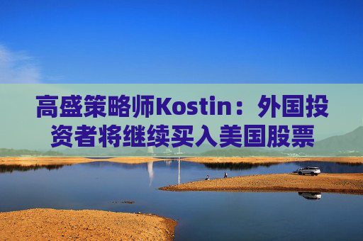 高盛策略师Kostin：外国投资者将继续买入美国股票
