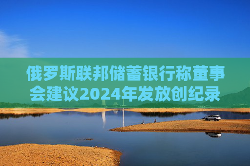 俄罗斯联邦储蓄银行称董事会建议2024年发放创纪录的股息  第1张