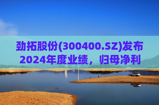 劲拓股份(300400.SZ)发布2024年度业绩，归母净利润8317万元，同比增长110.98%