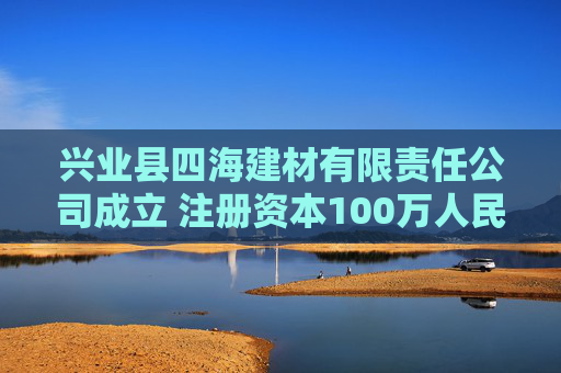 兴业县四海建材有限责任公司成立 注册资本100万人民币  第1张