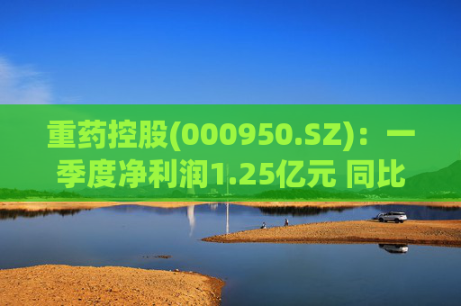 重药控股(000950.SZ)：一季度净利润1.25亿元 同比增长21.63%