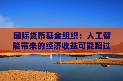 国际货币基金组织：人工智能带来的经济收益可能超过碳排放成本  第1张