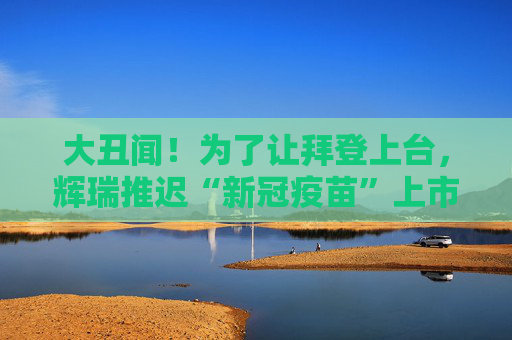 大丑闻！为了让拜登上台，辉瑞推迟“新冠疫苗”上市？