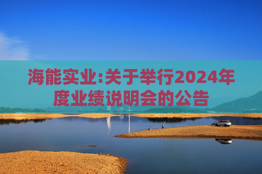海能实业:关于举行2024年度业绩说明会的公告