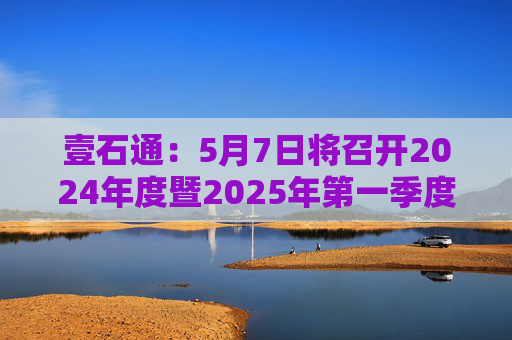 壹石通：5月7日将召开2024年度暨2025年第一季度业绩说明会