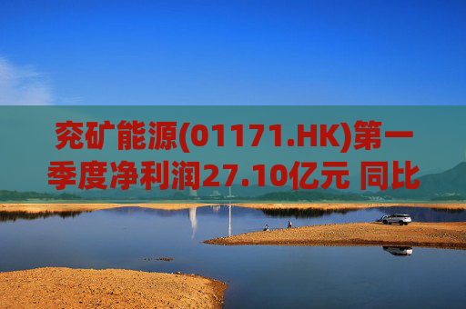 兖矿能源(01171.HK)第一季度净利润27.10亿元 同比减少27.9%  第1张