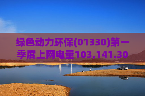 绿色动力环保(01330)第一季度上网电量103,141.30万度 同比增长3.19%  第1张