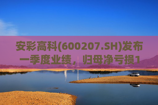 安彩高科(600207.SH)发布一季度业绩，归母净亏损1.07亿元，亏损扩大  第1张