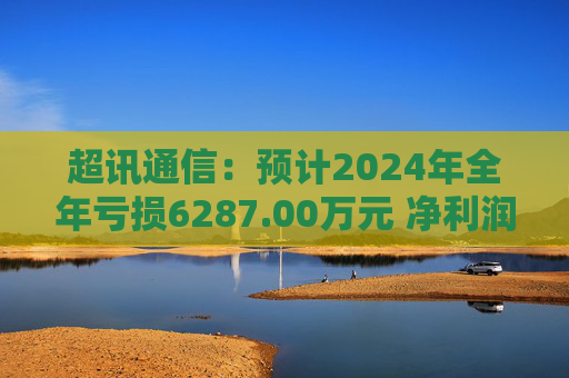 超讯通信：预计2024年全年亏损6287.00万元 净利润同比下降434.63%  第1张