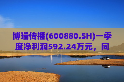 博瑞传播(600880.SH)一季度净利润592.24万元，同比下降40.93%