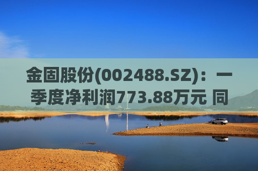 金固股份(002488.SZ)：一季度净利润773.88万元 同比减少21.89%
