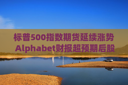 标普500指数期货延续涨势 Alphabet财报超预期后股价走高
