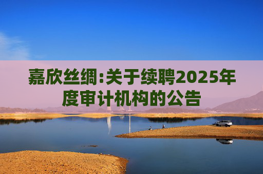 嘉欣丝绸:关于续聘2025年度审计机构的公告  第1张