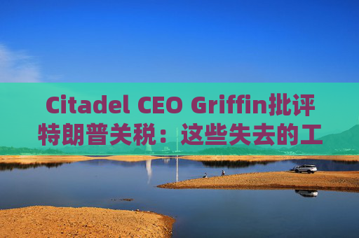 Citadel CEO Griffin批评特朗普关税：这些失去的工作再也回不来了