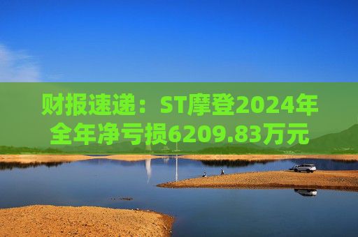 财报速递：ST摩登2024年全年净亏损6209.83万元