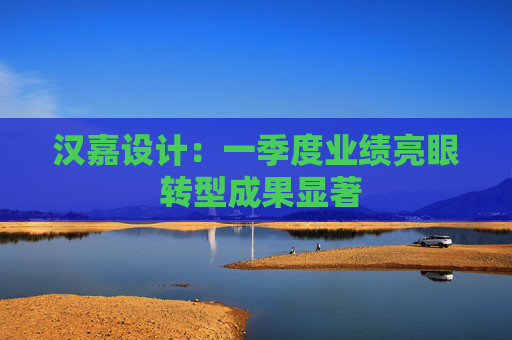 汉嘉设计：一季度业绩亮眼 转型成果显著