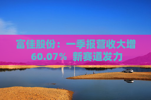 富佳股份：一季报营收大增 60.07%  新赛道发力