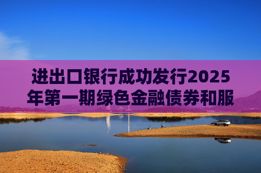 进出口银行成功发行2025年第一期绿色金融债券和服务外贸提质增效主题金融债券  第1张