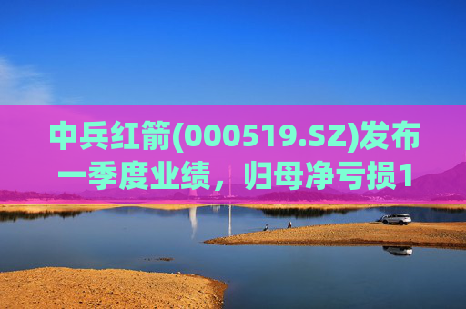 中兵红箭(000519.SZ)发布一季度业绩，归母净亏损1.29亿元  第1张