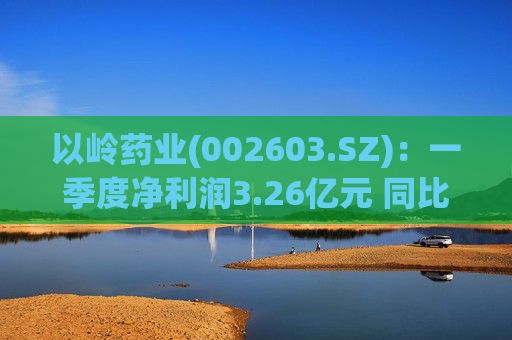 以岭药业(002603.SZ):一季度净利润3.26亿元 同比增长7.25% 第1张 以岭药业(002603.SZ):一季度净利润3.26亿元 同比增长7.25% 第1张