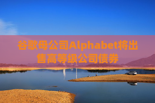 谷歌母公司Alphabet将出售高等级公司债券