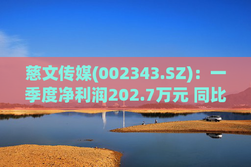 慈文传媒(002343.SZ)：一季度净利润202.7万元 同比扭亏