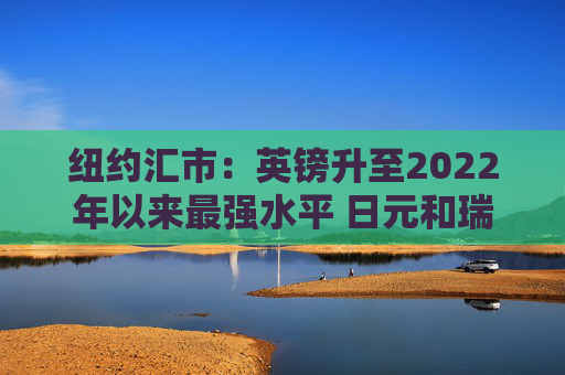 纽约汇市：英镑升至2022年以来最强水平 日元和瑞郎双双跃升1%