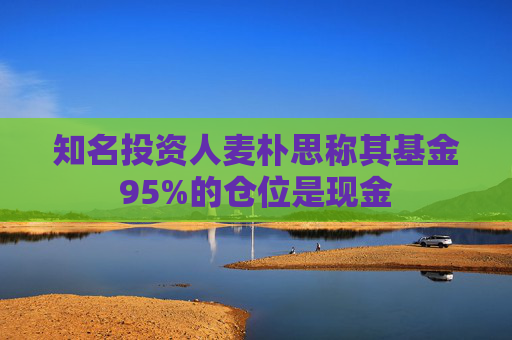 知名投资人麦朴思称其基金95%的仓位是现金  第1张