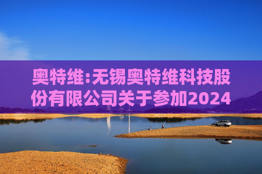 奥特维:无锡奥特维科技股份有限公司关于参加2024年度科创板光伏行业集体业绩说明会的公告