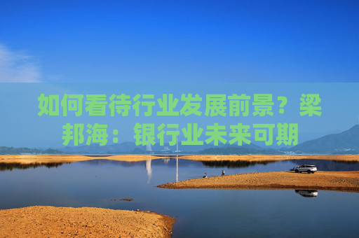 如何看待行业发展前景？梁邦海：银行业未来可期