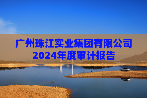 广州珠江实业集团有限公司2024年度审计报告