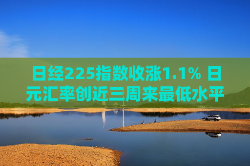 日经225指数收涨1.1% 日元汇率创近三周来最低水平