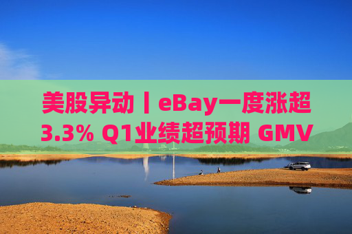 美股异动丨eBay一度涨超3.3% Q1业绩超预期 GMV同比增长1%