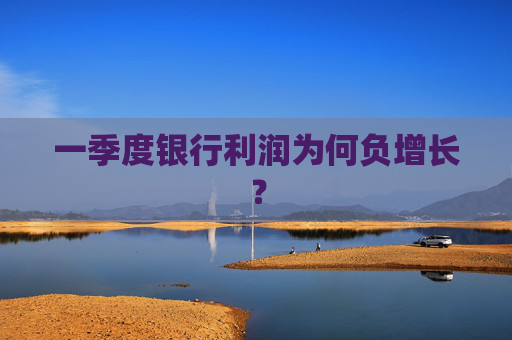 一季度银行利润为何负增长？  第1张