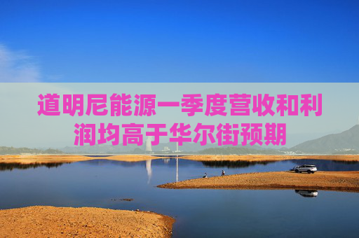 道明尼能源一季度营收和利润均高于华尔街预期  第1张