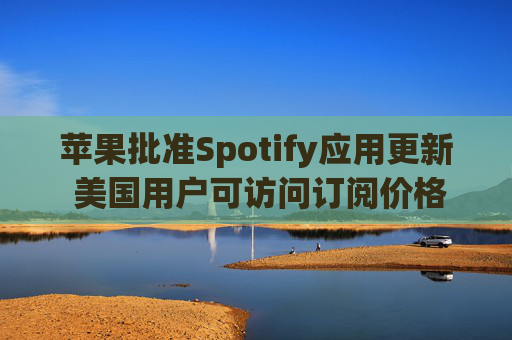 苹果批准Spotify应用更新 美国用户可访问订阅价格与外部支付链接  第1张