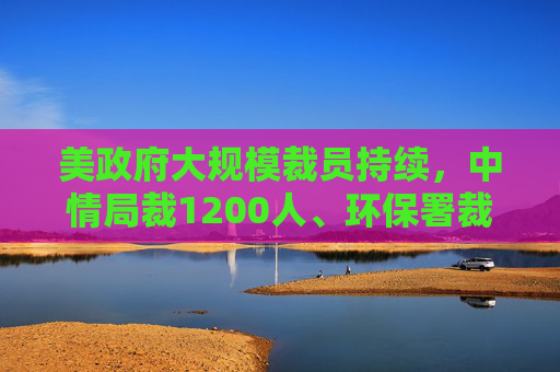 美政府大规模裁员持续，中情局裁1200人、环保署裁减员工至45年来最低水平  第1张