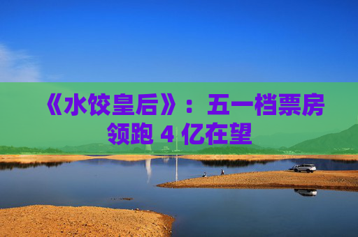《水饺皇后》:五一档票房领跑 4 亿在望
