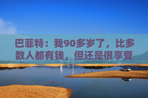 巴菲特：我90多岁了，比多数人都有钱，但还是很享受工作  第1张