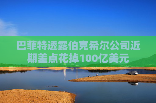 巴菲特透露伯克希尔公司近期差点花掉100亿美元  第1张