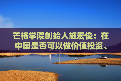 芒格学院创始人施宏俊：在中国是否可以做价值投资、怎么做，巴菲特给我们启示  第1张