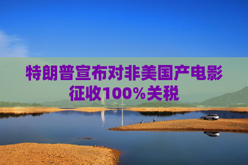 特朗普宣布对非美国产电影征收100%关税